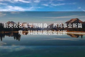 前央視名嘴華麗轉身，養雞事業新篇章，科技賦能農業創新