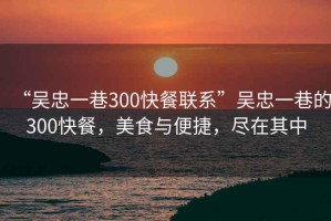“吳忠一巷300快餐聯系”吳忠一巷的300快餐，美食與便捷，盡在其中
