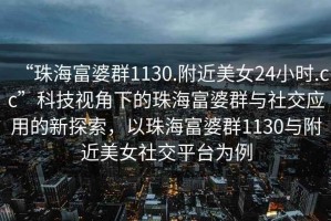 “珠海富婆群1130.附近美女24小時.cc”科技視角下的珠海富婆群與社交應用的新探索，以珠海富婆群1130與附近美女社交平臺為例