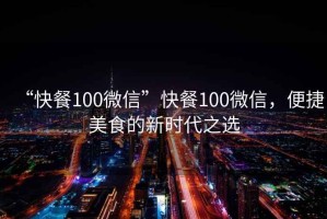 “快餐100微信”快餐100微信，便捷美食的新時代之選