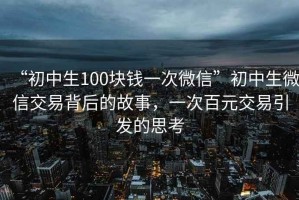 “初中生100塊錢一次微信”初中生微信交易背后的故事，一次百元交易引發(fā)的思考
