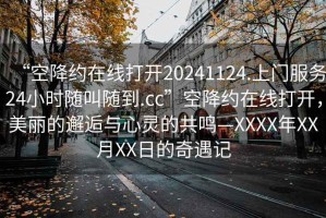 “空降約在線打開20241124.上門服務24小時隨叫隨到.cc”空降約在線打開，美麗的邂逅與心靈的共鳴—XXXX年XX月XX日的奇遇記