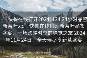 “快餐在線打開20241124.24小時品鑒新茶葉.cc”快餐在線打開新茶葉品鑒盛宴，一場跨越時空的味覺之旅 2024年11月24日，全天候盡享新茶盛宴