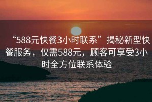 “588元快餐3小時(shí)聯(lián)系”揭秘新型快餐服務(wù)，僅需588元，顧客可享受3小時(shí)全方位聯(lián)系體驗(yàn)