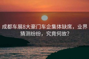 成都車展8大豪門車企集體缺席，業界猜測紛紛，究竟何故？