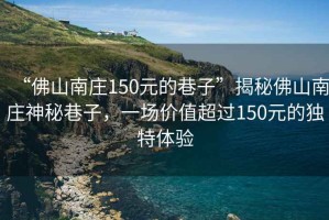 “佛山南莊150元的巷子”揭秘佛山南莊神秘巷子，一場價值超過150元的獨特體驗