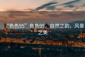 “色色95”色色95,自然之韻,風景之美 “色色95”色色95,自然之韻,風景之美