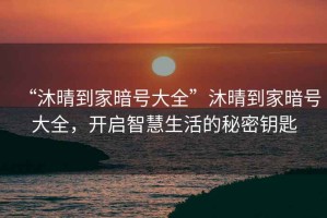 “沐晴到家暗號大全”沐晴到家暗號大全，開啟智慧生活的秘密鑰匙