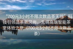 “700元3小時(shí)不限次數(shù)品茶無錫”科技引領(lǐng)品茶新風(fēng)尚，無錫高端智能茶室體驗(yàn)之旅（700元3小時(shí)不限次數(shù)品茶）