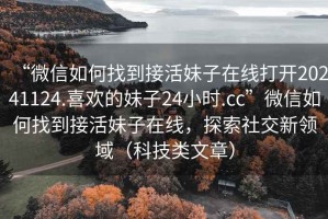 “微信如何找到接活妹子在線打開20241124.喜歡的妹子24小時(shí).cc”微信如何找到接活妹子在線，探索社交新領(lǐng)域（科技類文章）