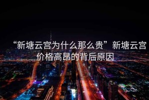 “新塘云宮為什么那么貴”新塘云宮價格高昂的背后原因