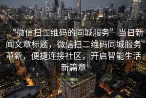 “微信掃二維碼的同城服務”當日新聞文章標題，微信掃二維碼同城服務革新，便捷連接社區，開啟智能生活新篇章