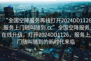 “全國空降服務再線打開2024DD1126.服務上門隨叫隨到.cc”全國空降服務在線升級，打開2024DD1126，服務上門隨叫隨到的新時代來臨