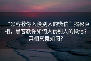 “黑客教你入侵別人的微信”揭秘真相，黑客教你如何入侵別人的微信？真相究竟如何？
