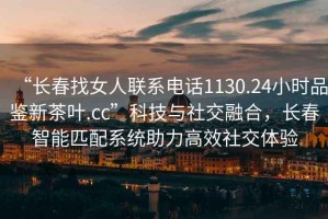 “長春找女人聯系電話1130.24小時品鑒新茶葉.cc”科技與社交融合，長春智能匹配系統(tǒng)助力高效社交體驗