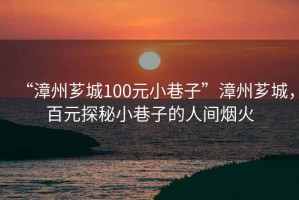 “漳州薌城100元小巷子”漳州薌城，百元探秘小巷子的人間煙火