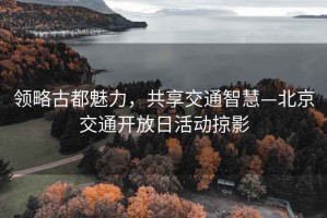領略古都魅力，共享交通智慧—北京交通開放日活動掠影