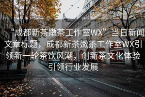 “成都新茶嫩茶工作室WX”當(dāng)日新聞文章標(biāo)題，成都新茶嫩茶工作室WX引領(lǐng)新一輪茶飲風(fēng)潮，創(chuàng)新茶文化體驗引領(lǐng)行業(yè)發(fā)展