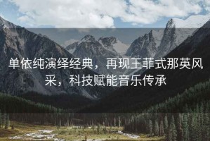 單依純演繹經(jīng)典，再現(xiàn)王菲式那英風(fēng)采，科技賦能音樂傳承