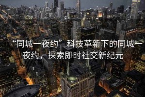 “同城一夜約”科技革新下的同城一夜約，探索即時社交新紀元