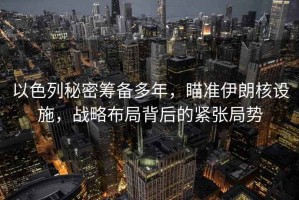 以色列秘密籌備多年，瞄準伊朗核設施，戰略布局背后的緊張局勢