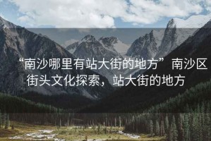 “南沙哪里有站大街的地方”南沙區(qū)街頭文化探索,站大街的地方 “南沙哪里有站大街的地方”南沙區(qū)街頭文化探索,站大街的地方