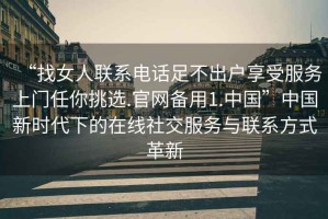 “找女人聯系電話足不出戶享受服務上門任你挑選.官網備用1.中國”中國新時代下的在線社交服務與聯系方式革新