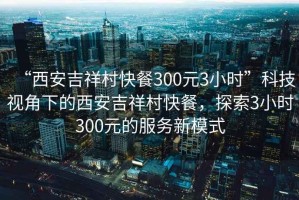 “西安吉祥村快餐300元3小時”科技視角下的西安吉祥村快餐，探索3小時300元的服務新模式