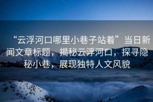 “云浮河口哪里小巷子站著”當(dāng)日新聞文章標(biāo)題，揭秘云浮河口，探尋隱秘小巷，展現(xiàn)獨(dú)特人文風(fēng)貌