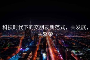 科技時代下的交朋友新范式，共發(fā)展，共繁榮