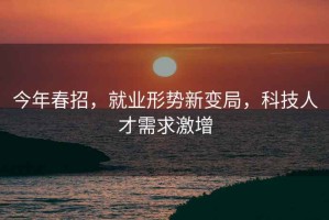 今年春招，就業形勢新變局，科技人才需求激增