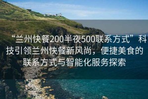 “蘭州快餐200半夜500聯系方式”科技引領蘭州快餐新風尚，便捷美食的聯系方式與智能化服務探索