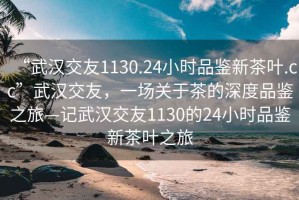“武漢交友1130.24小時品鑒新茶葉.cc”武漢交友，一場關于茶的深度品鑒之旅—記武漢交友1130的24小時品鑒新茶葉之旅