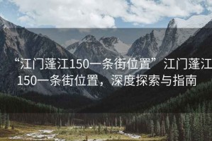 “江門(mén)蓬江150一條街位置”江門(mén)蓬江150一條街位置，深度探索與指南