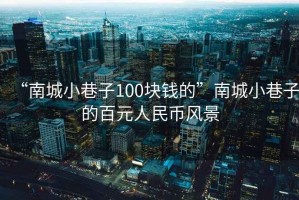 “南城小巷子100塊錢的”南城小巷子的百元人民幣風景