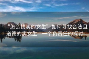 “怎么找賣的女生”如何尋找合法且道德的賣女生—一個(gè)負(fù)責(zé)任的探討