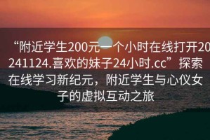 “附近學生200元一個小時在線打開20241124.喜歡的妹子24小時.cc”探索在線學習新紀元，附近學生與心儀女子的虛擬互動之旅