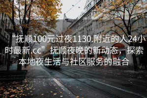 “撫順100元過夜1130.附近的人24小時最新.cc”撫順夜晚的新動態，探索本地夜生活與社區服務的融合