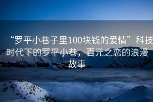 “羅平小巷子里100塊錢的愛情”科技時代下的羅平小巷，百元之戀的浪漫故事