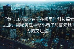 “黃江100元小巷子在哪里”科技探索之旅，揭秘黃江神秘小巷子與百元魅力的交匯點