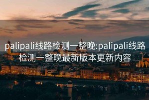 palipali線路檢測一整晚:palipali線路檢測一整晚最新版本更新內容