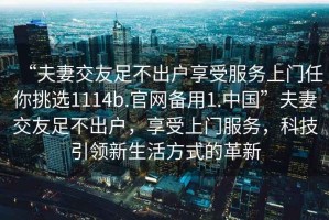 “夫妻交友足不出戶享受服務上門任你挑選1114b.官網備用1.中國”夫妻交友足不出戶，享受上門服務，科技引領新生活方式的革新