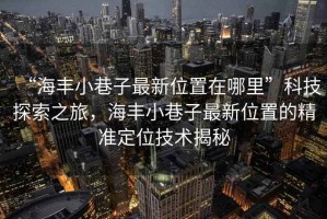 “海豐小巷子最新位置在哪里”科技探索之旅，海豐小巷子最新位置的精準定位技術揭秘