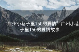 “廣州小巷子里150的愛情”廣州小巷子里150的愛情故事
