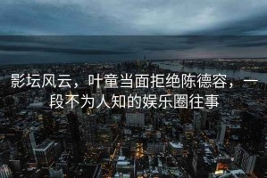 影壇風(fēng)云，葉童當(dāng)面拒絕陳德容，一段不為人知的娛樂(lè)圈往事