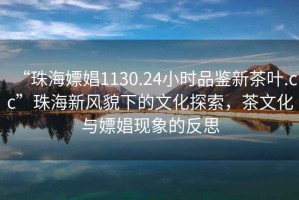 “珠海嫖娼1130.24小時品鑒新茶葉.cc”珠海新風貌下的文化探索，茶文化與嫖娼現象的反思