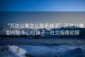 “萬達公寓怎么聯系妹子”萬達公寓如何聯系心儀妹子—社交指南初探