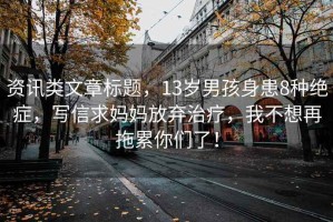 資訊類文章標題，13歲男孩身患8種絕癥，寫信求媽媽放棄治療，我不想再拖累你們了！