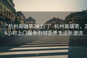 “杭州高端茶24上門”杭州高端茶，24小時上門服務引領品質生活新潮流