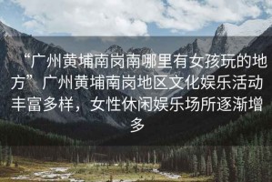 “廣州黃埔南崗南哪里有女孩玩的地方”廣州黃埔南崗地區文化娛樂活動豐富多樣，女性休閑娛樂場所逐漸增多